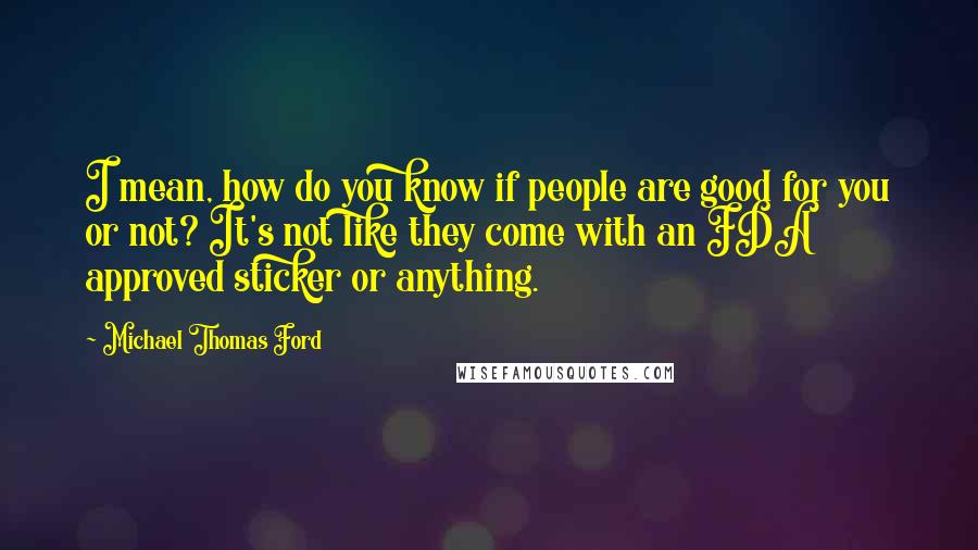 Michael Thomas Ford Quotes: I mean, how do you know if people are good for you or not? It's not like they come with an FDA approved sticker or anything.