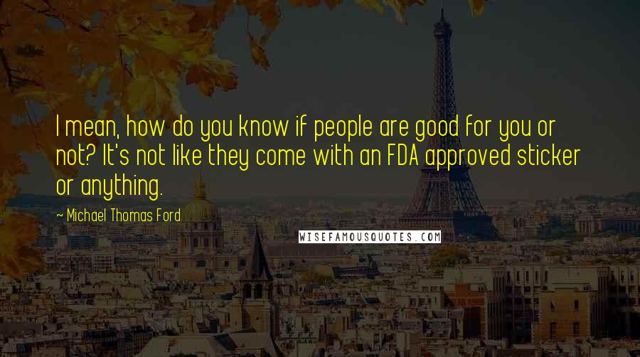 Michael Thomas Ford Quotes: I mean, how do you know if people are good for you or not? It's not like they come with an FDA approved sticker or anything.