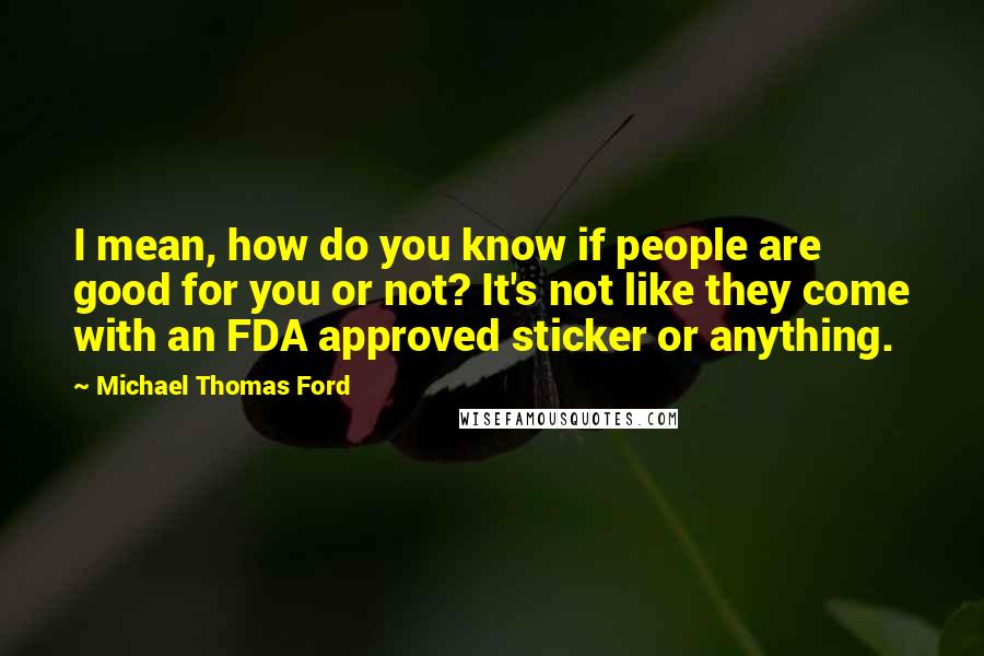Michael Thomas Ford Quotes: I mean, how do you know if people are good for you or not? It's not like they come with an FDA approved sticker or anything.