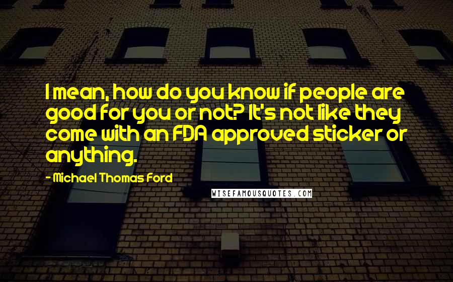 Michael Thomas Ford Quotes: I mean, how do you know if people are good for you or not? It's not like they come with an FDA approved sticker or anything.