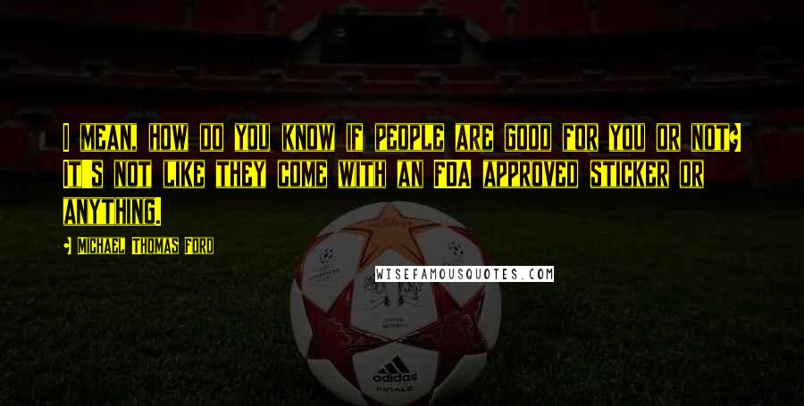 Michael Thomas Ford Quotes: I mean, how do you know if people are good for you or not? It's not like they come with an FDA approved sticker or anything.