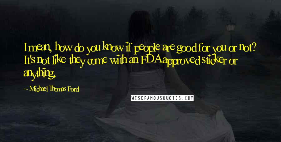 Michael Thomas Ford Quotes: I mean, how do you know if people are good for you or not? It's not like they come with an FDA approved sticker or anything.