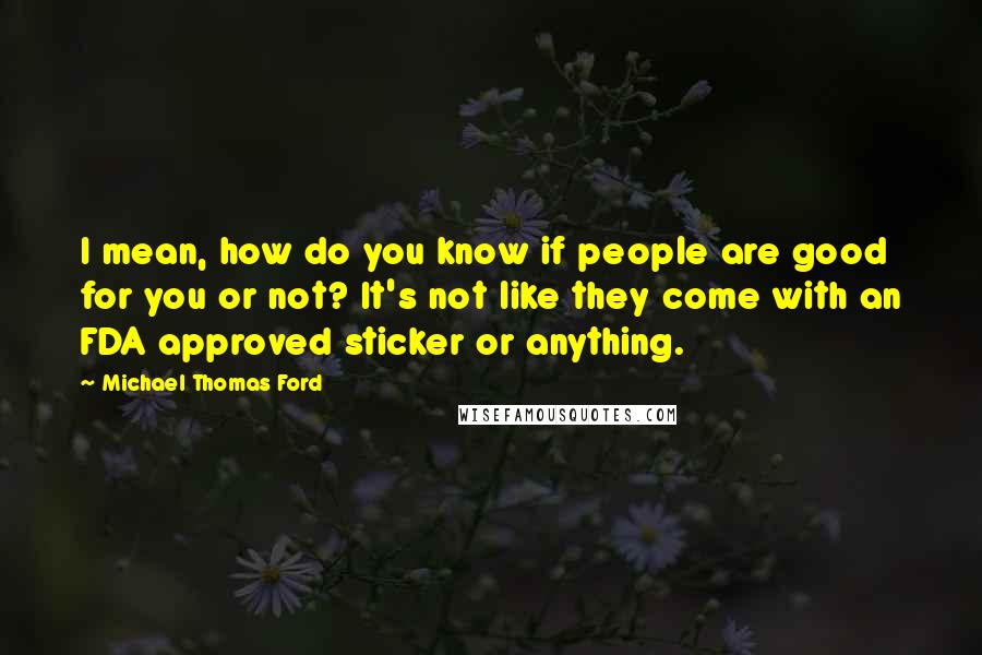Michael Thomas Ford Quotes: I mean, how do you know if people are good for you or not? It's not like they come with an FDA approved sticker or anything.