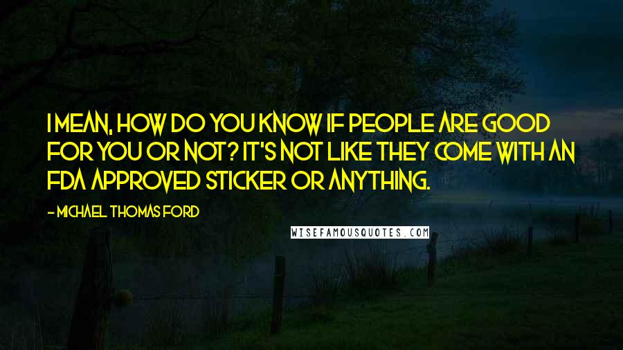 Michael Thomas Ford Quotes: I mean, how do you know if people are good for you or not? It's not like they come with an FDA approved sticker or anything.