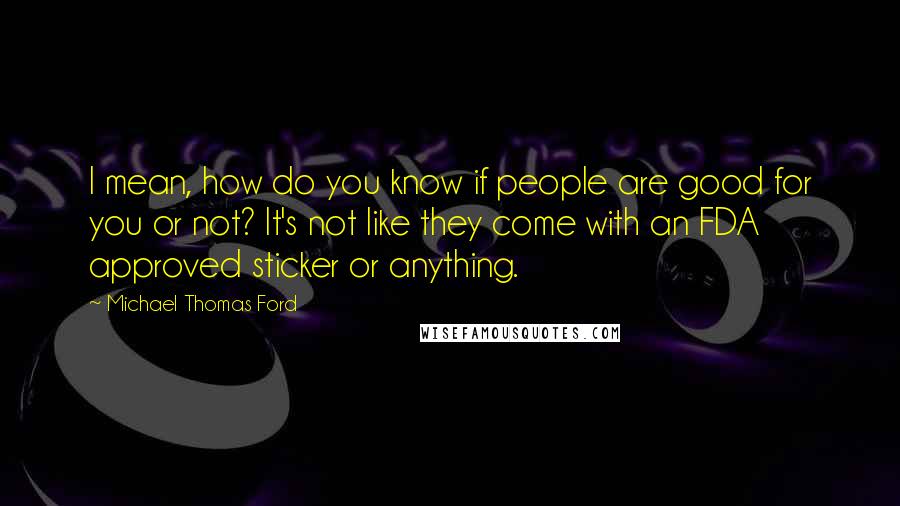 Michael Thomas Ford Quotes: I mean, how do you know if people are good for you or not? It's not like they come with an FDA approved sticker or anything.