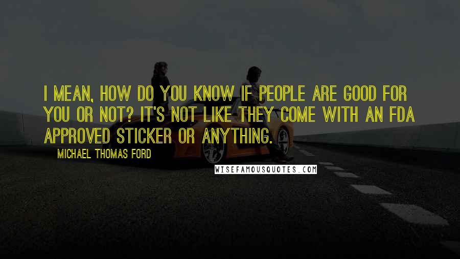 Michael Thomas Ford Quotes: I mean, how do you know if people are good for you or not? It's not like they come with an FDA approved sticker or anything.