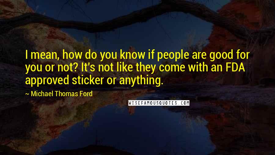 Michael Thomas Ford Quotes: I mean, how do you know if people are good for you or not? It's not like they come with an FDA approved sticker or anything.