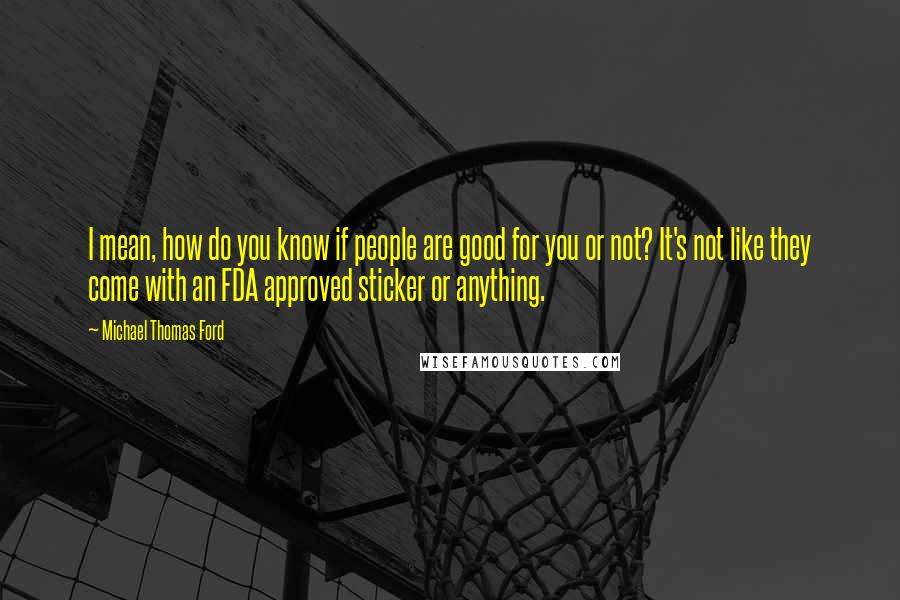 Michael Thomas Ford Quotes: I mean, how do you know if people are good for you or not? It's not like they come with an FDA approved sticker or anything.