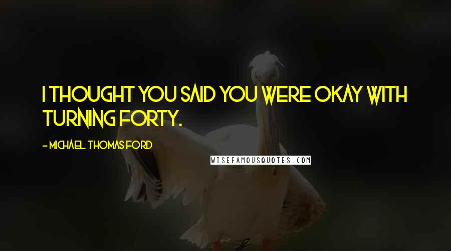 Michael Thomas Ford Quotes: I thought you said you were okay with turning forty.