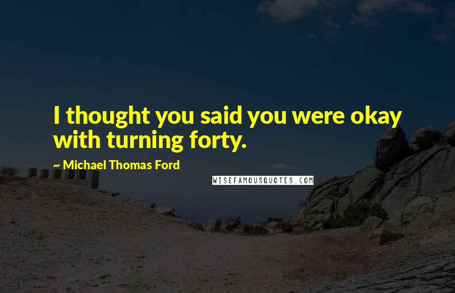 Michael Thomas Ford Quotes: I thought you said you were okay with turning forty.