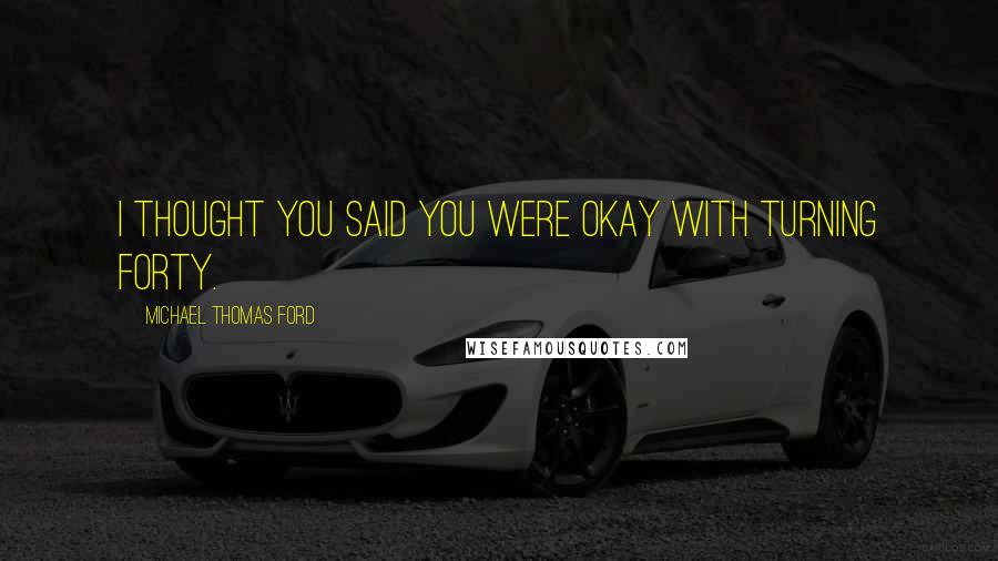 Michael Thomas Ford Quotes: I thought you said you were okay with turning forty.
