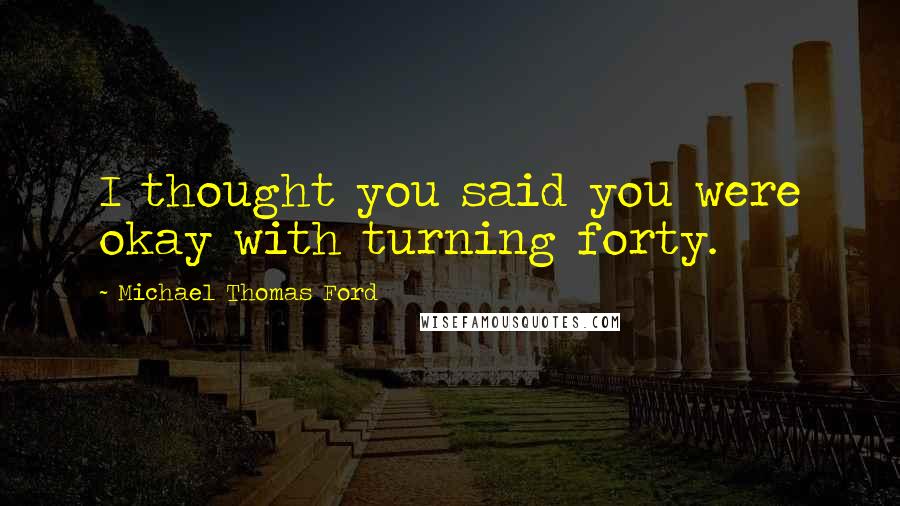 Michael Thomas Ford Quotes: I thought you said you were okay with turning forty.