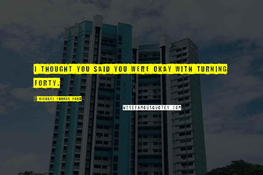 Michael Thomas Ford Quotes: I thought you said you were okay with turning forty.