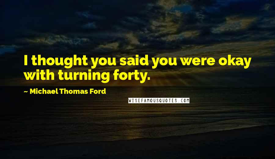 Michael Thomas Ford Quotes: I thought you said you were okay with turning forty.