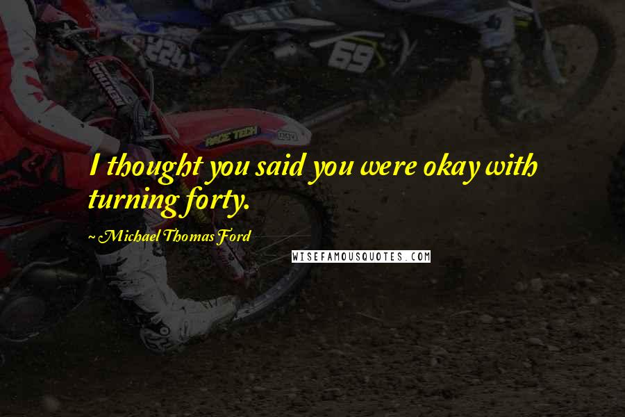 Michael Thomas Ford Quotes: I thought you said you were okay with turning forty.