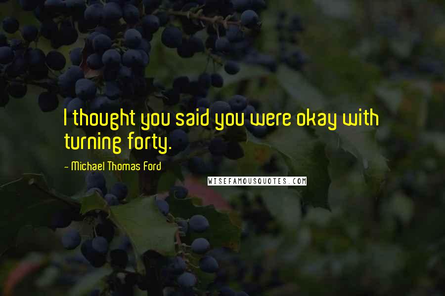 Michael Thomas Ford Quotes: I thought you said you were okay with turning forty.