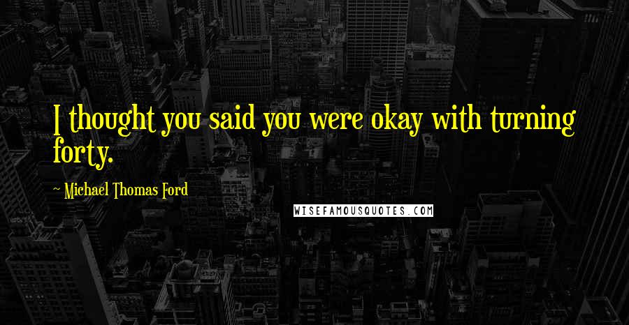 Michael Thomas Ford Quotes: I thought you said you were okay with turning forty.