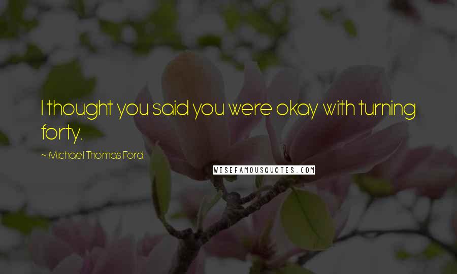 Michael Thomas Ford Quotes: I thought you said you were okay with turning forty.