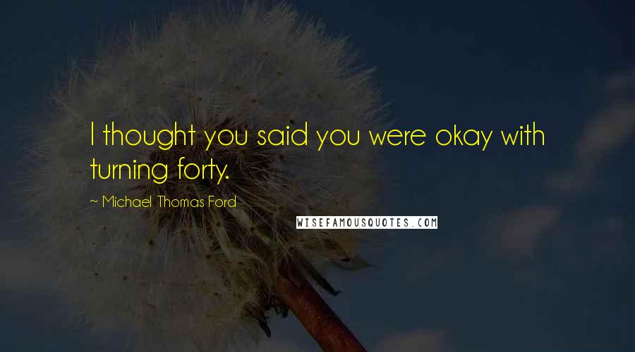 Michael Thomas Ford Quotes: I thought you said you were okay with turning forty.