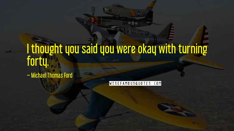 Michael Thomas Ford Quotes: I thought you said you were okay with turning forty.