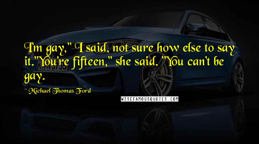 Michael Thomas Ford Quotes: I'm gay," I said, not sure how else to say it."You're fifteen," she said. "You can't be gay.