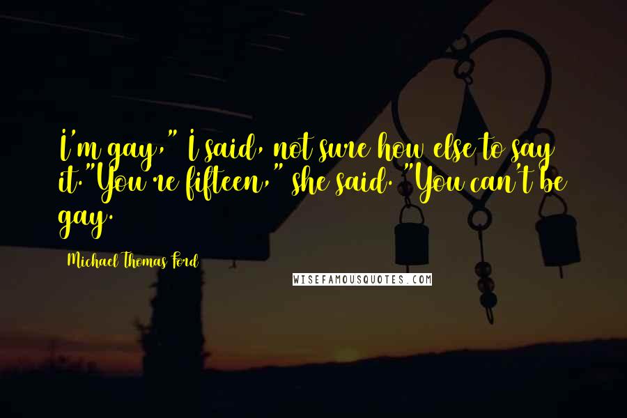 Michael Thomas Ford Quotes: I'm gay," I said, not sure how else to say it."You're fifteen," she said. "You can't be gay.
