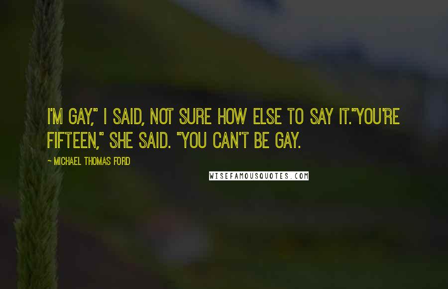 Michael Thomas Ford Quotes: I'm gay," I said, not sure how else to say it."You're fifteen," she said. "You can't be gay.