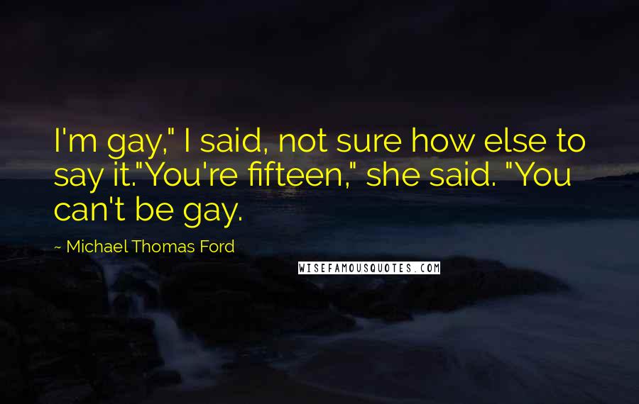 Michael Thomas Ford Quotes: I'm gay," I said, not sure how else to say it."You're fifteen," she said. "You can't be gay.