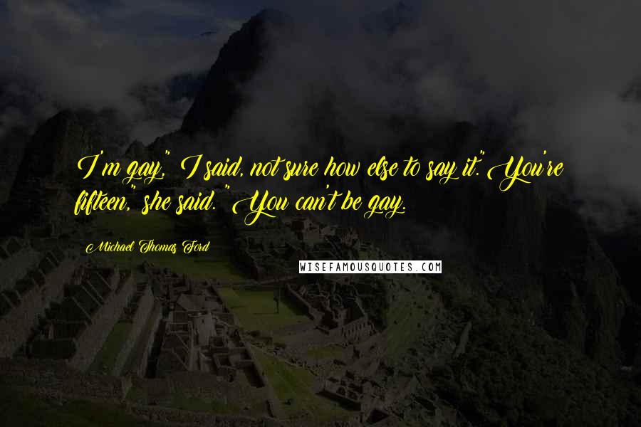 Michael Thomas Ford Quotes: I'm gay," I said, not sure how else to say it."You're fifteen," she said. "You can't be gay.