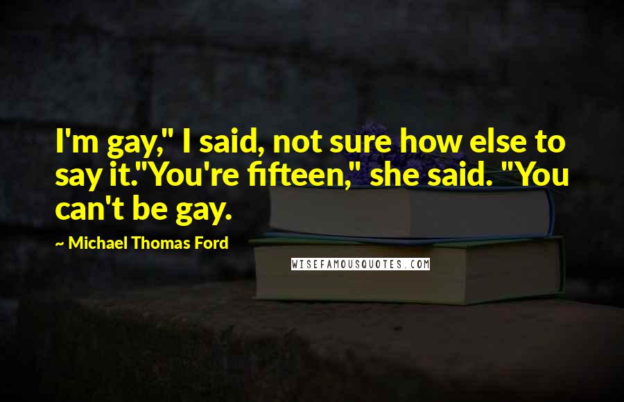 Michael Thomas Ford Quotes: I'm gay," I said, not sure how else to say it."You're fifteen," she said. "You can't be gay.