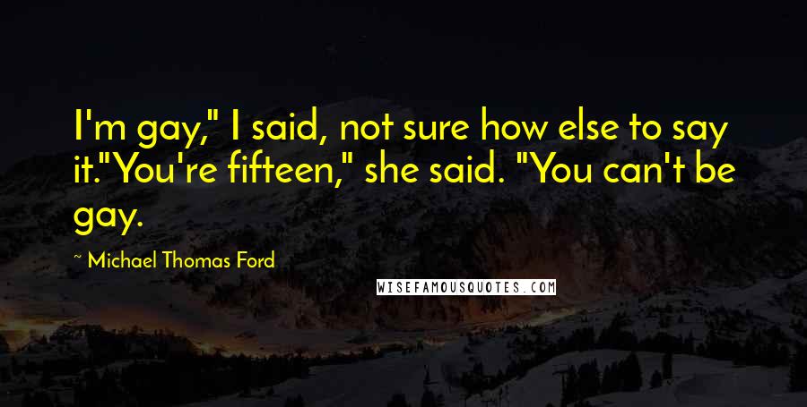 Michael Thomas Ford Quotes: I'm gay," I said, not sure how else to say it."You're fifteen," she said. "You can't be gay.