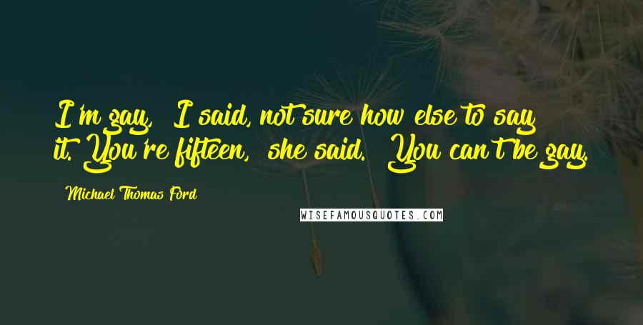 Michael Thomas Ford Quotes: I'm gay," I said, not sure how else to say it."You're fifteen," she said. "You can't be gay.