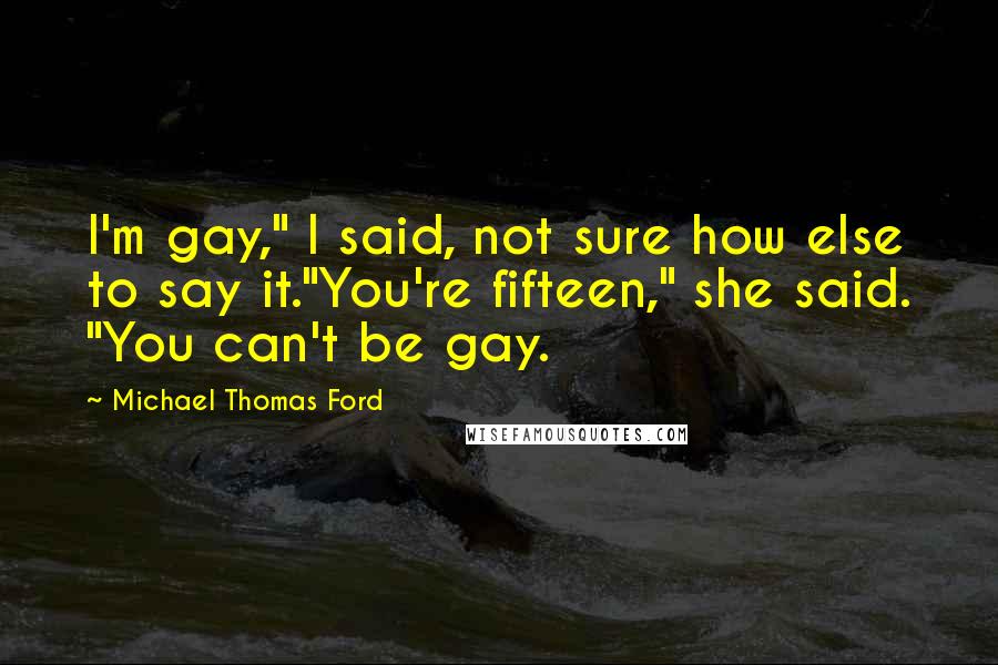 Michael Thomas Ford Quotes: I'm gay," I said, not sure how else to say it."You're fifteen," she said. "You can't be gay.