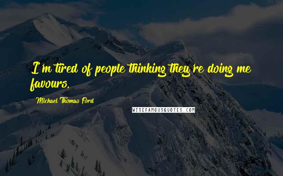 Michael Thomas Ford Quotes: I'm tired of people thinking they're doing me favours.