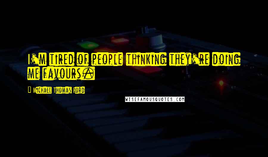 Michael Thomas Ford Quotes: I'm tired of people thinking they're doing me favours.