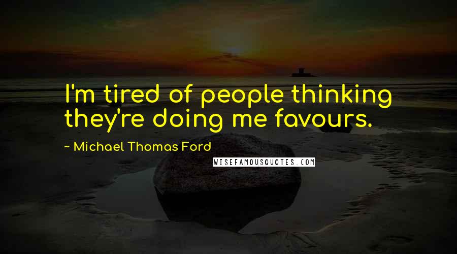 Michael Thomas Ford Quotes: I'm tired of people thinking they're doing me favours.