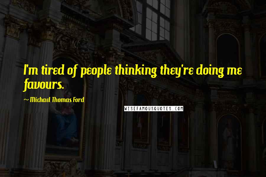 Michael Thomas Ford Quotes: I'm tired of people thinking they're doing me favours.