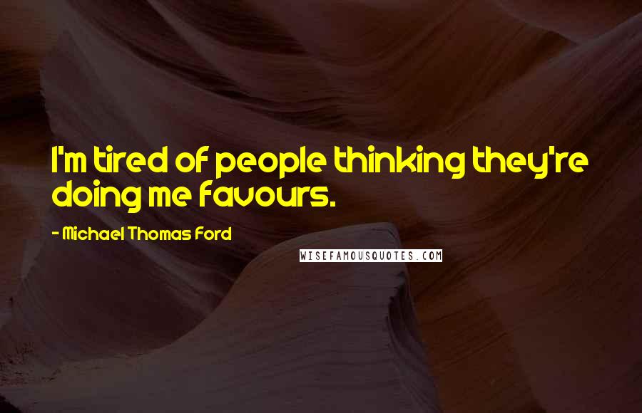 Michael Thomas Ford Quotes: I'm tired of people thinking they're doing me favours.