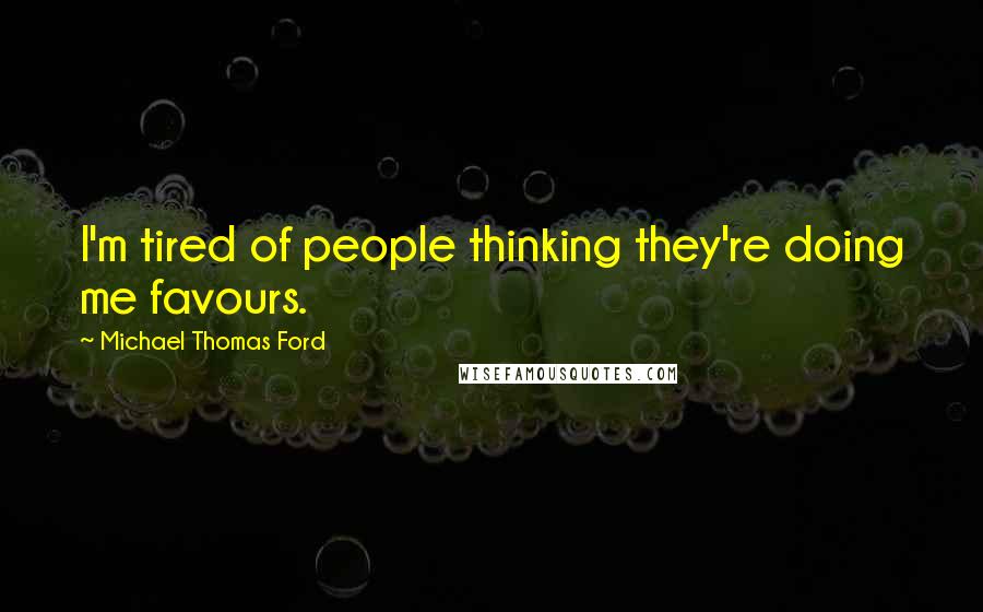 Michael Thomas Ford Quotes: I'm tired of people thinking they're doing me favours.