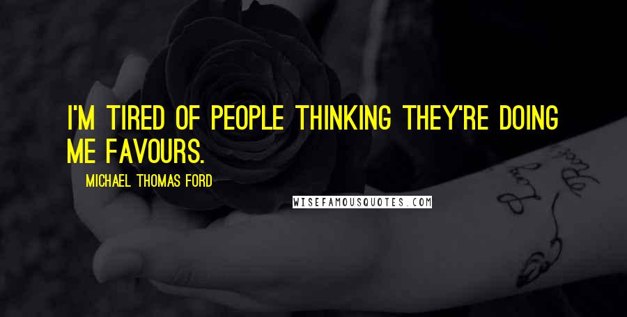 Michael Thomas Ford Quotes: I'm tired of people thinking they're doing me favours.