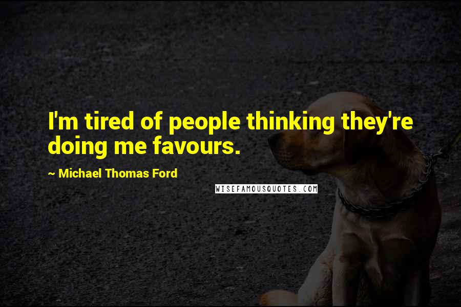 Michael Thomas Ford Quotes: I'm tired of people thinking they're doing me favours.