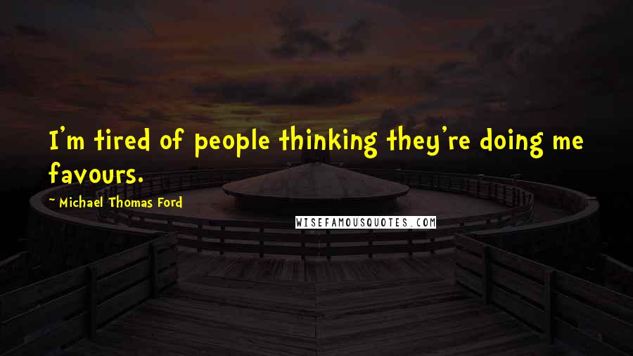 Michael Thomas Ford Quotes: I'm tired of people thinking they're doing me favours.