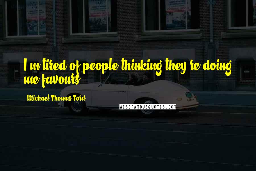 Michael Thomas Ford Quotes: I'm tired of people thinking they're doing me favours.