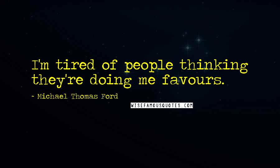 Michael Thomas Ford Quotes: I'm tired of people thinking they're doing me favours.