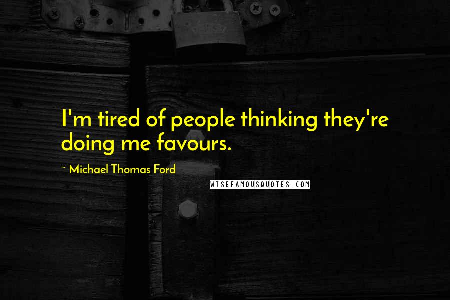 Michael Thomas Ford Quotes: I'm tired of people thinking they're doing me favours.