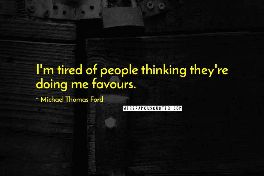 Michael Thomas Ford Quotes: I'm tired of people thinking they're doing me favours.