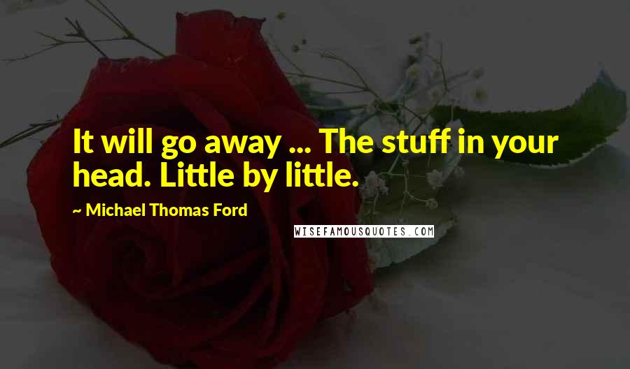 Michael Thomas Ford Quotes: It will go away ... The stuff in your head. Little by little.