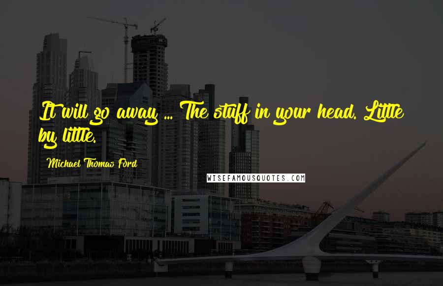 Michael Thomas Ford Quotes: It will go away ... The stuff in your head. Little by little.
