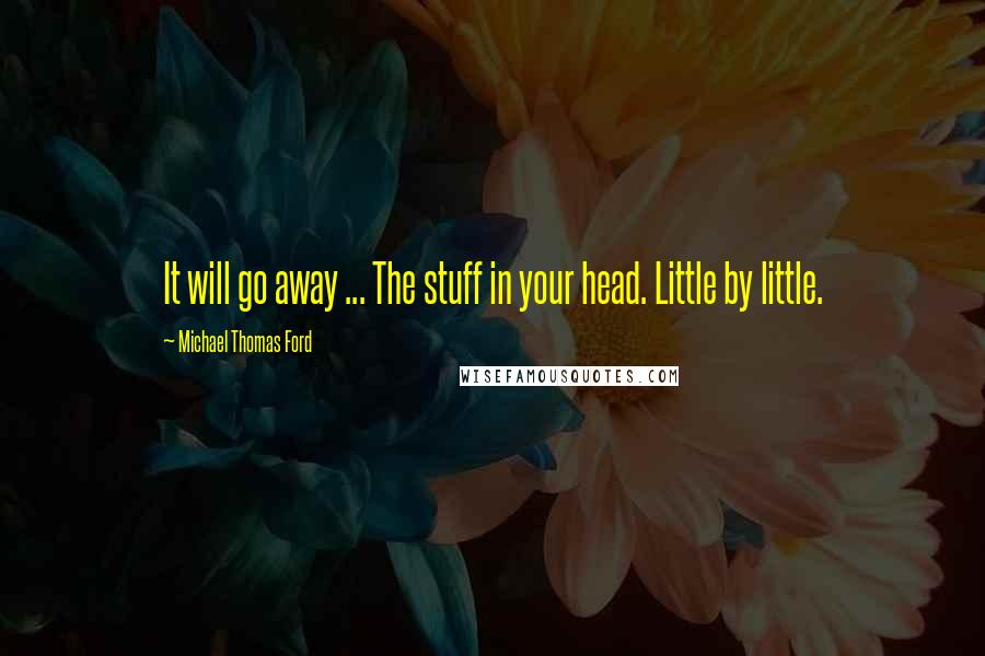 Michael Thomas Ford Quotes: It will go away ... The stuff in your head. Little by little.