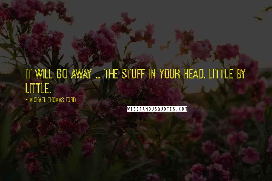 Michael Thomas Ford Quotes: It will go away ... The stuff in your head. Little by little.